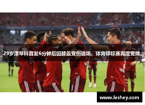 29岁津琴科首发6分钟后因膝盖受伤退场，体育锦标赛再度受挫。